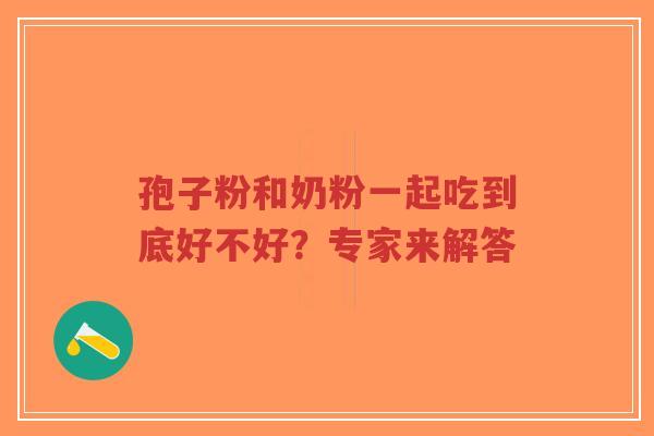 孢子粉和奶粉一起吃到底好不好?专家来解答-第1张图片-超越 孢子粉和奶粉一起吃到底好不好?专家来解答-第1张图片-超越