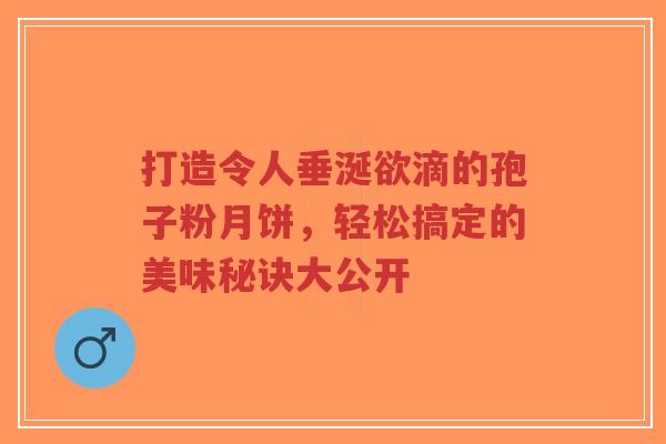 打造令人垂涎欲滴的孢子粉月饼,轻松搞定的美味秘诀大公开-第1张图片-超越 打造令人垂涎欲滴的孢子粉月饼,轻松搞定的美味秘诀大公开-第1张图片-超越