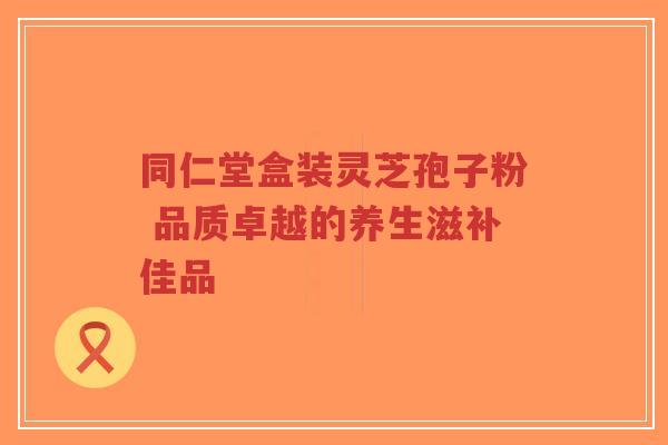 同仁堂盒装灵芝孢子粉 品质卓越的养生滋补佳品-第1张图片-超越 同仁堂盒装灵芝孢子粉 品质卓越的养生滋补佳品-第1张图片-超越