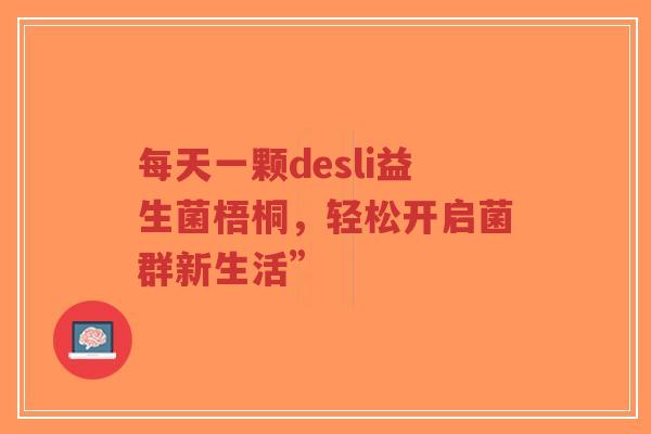 每天一颗desli益生菌梧桐,轻松开启菌群新生活”-第1张图片-超越 每天一颗desli益生菌梧桐,轻松开启菌群新生活”-第1张图片-超越