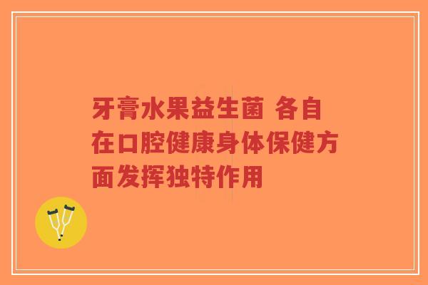 牙膏水果益生菌 各自在口腔健康身体保健方面发挥独特作用-第1张图片-超越