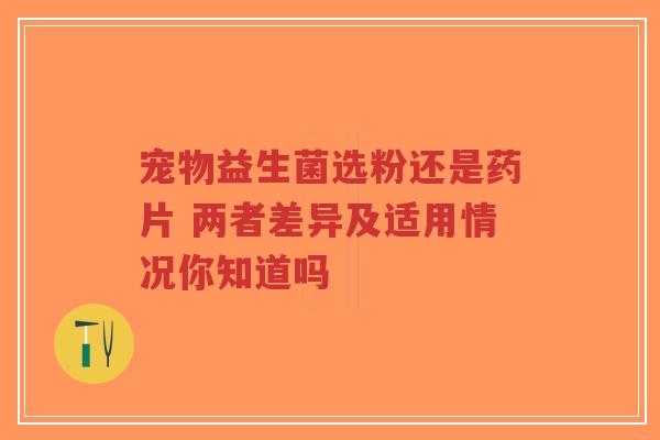 宠物益生菌选粉还是药片 两者差异及适用情况你知道吗-第1张图片-超越 宠物益生菌选粉还是药片 两者差异及适用情况你知道吗-第1张图片-超越