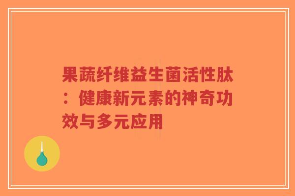 果蔬纤维益生菌活性肽:健康新元素的神奇功效与多元应用-第1张图片-超越 果蔬纤维益生菌活性肽:健康新元素的神奇功效与多元应用-第1张图片-超越