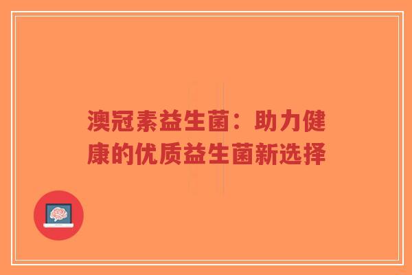 澳冠素益生菌:助力健康的优质益生菌新选择-第1张图片-超越 澳冠素益生菌:助力健康的优质益生菌新选择-第1张图片-超越