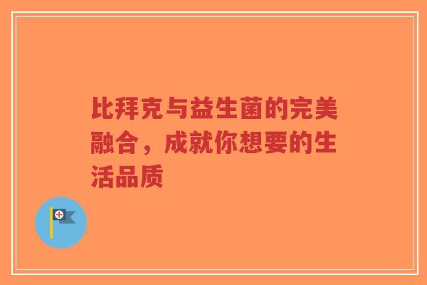 比拜克与益生菌的完美融合,成就你想要的生活品质-第1张图片-超越 比拜克与益生菌的完美融合,成就你想要的生活品质-第1张图片-超越