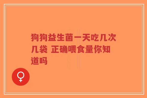 狗狗益生菌一天吃几次几袋 正确喂食量你知道吗-第1张图片-超越