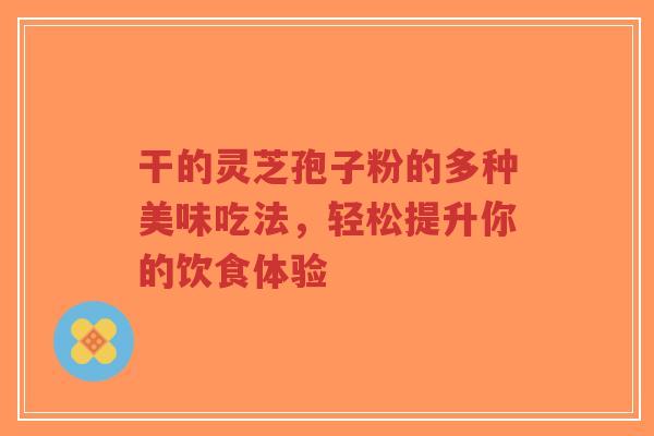 干的灵芝孢子粉的多种美味吃法,轻松提升你的饮食体验-第1张图片-超越 干的灵芝孢子粉的多种美味吃法,轻松提升你的饮食体验-第1张图片-超越