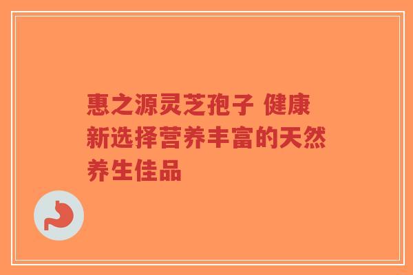 惠之源灵芝孢子 健康新选择营养丰富的天然养生佳品-第1张图片-超越 惠之源灵芝孢子 健康新选择营养丰富的天然养生佳品-第1张图片-超越