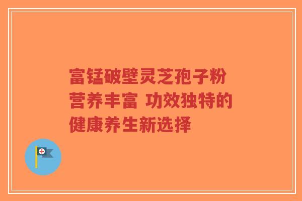 富锰破壁灵芝孢子粉 营养丰富 功效独特的健康养生新选择-第1张图片-超越