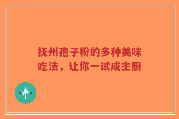 抚州孢子粉的多种美味吃法,让你一试成主厨-第1张图片-超越 抚州孢子粉的多种美味吃法,让你一试成主厨-第1张图片-超越