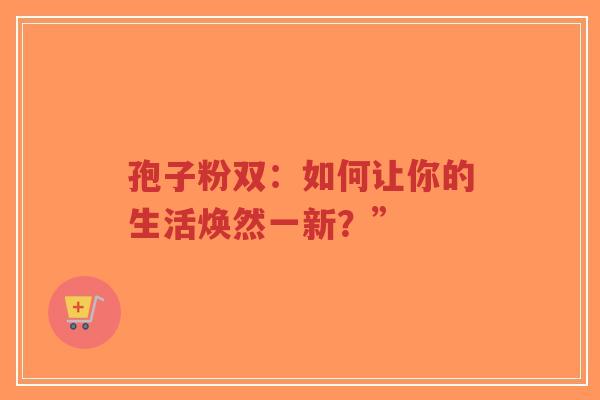 孢子粉双:如何让你的生活焕然一新?”-第1张图片-超越 孢子粉双:如何让你的生活焕然一新?”-第1张图片-超越