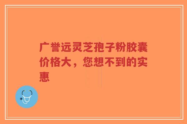 广誉远灵芝孢子粉胶囊价格大,您想不到的实惠-第1张图片-超越 广誉远灵芝孢子粉胶囊价格大,您想不到的实惠-第1张图片-超越