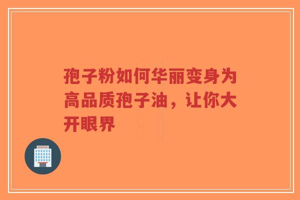 孢子粉如何华丽变身为高品质孢子油，让你大开眼界-第1张图片-超越