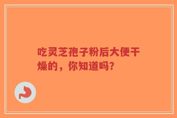 吃灵芝孢子粉后大便干燥的,你知道吗?-第1张图片-超越 吃灵芝孢子粉后大便干燥的,你知道吗?-第1张图片-超越