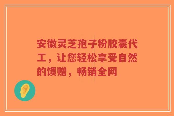 安徽灵芝孢子粉胶囊代工，让您轻松享受自然的馈赠，畅销全网-第1张图片-超越