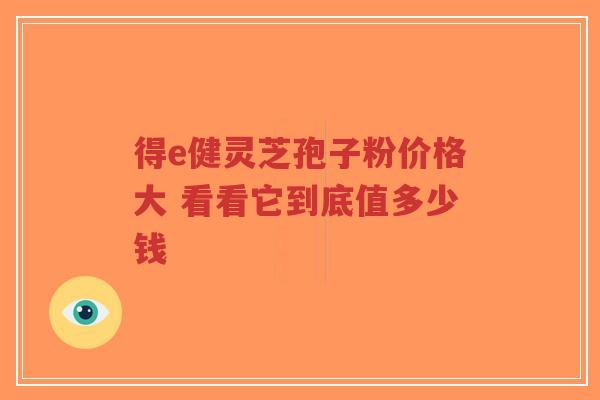 得e健灵芝孢子粉价格大 看看它到底值多少钱-第1张图片-超越 得e健灵芝孢子粉价格大 看看它到底值多少钱-第1张图片-超越