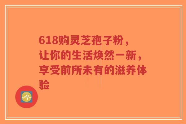 618购灵芝孢子粉,让你的生活焕然一新,享受前所未有的滋养体验-第1张图片-超越 618购灵芝孢子粉,让你的生活焕然一新,享受前所未有的滋养体验-第1张图片-超越