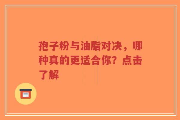 孢子粉与油脂对决,哪种真的更适合你?点击了解-第1张图片-超越 孢子粉与油脂对决,哪种真的更适合你?点击了解-第1张图片-超越