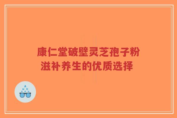 康仁堂破壁灵芝孢子粉 滋补养生的优质选择-第1张图片-超越 康仁堂破壁灵芝孢子粉 滋补养生的优质选择-第1张图片-超越