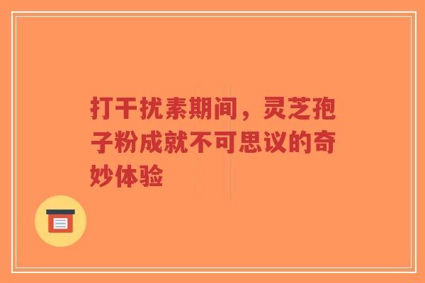 打干扰素期间,灵芝孢子粉成就不可思议的奇妙体验-第1张图片-超越 打干扰素期间,灵芝孢子粉成就不可思议的奇妙体验-第1张图片-超越