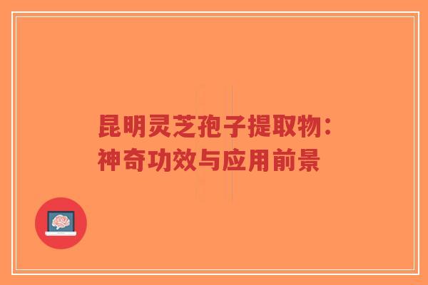 昆明灵芝孢子提取物:神奇功效与应用前景-第1张图片-超越 昆明灵芝孢子提取物:神奇功效与应用前景-第1张图片-超越