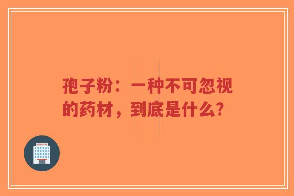 孢子粉:一种不可忽视的药材,到底是什么?-第1张图片-超越 孢子粉:一种不可忽视的药材,到底是什么?-第1张图片-超越