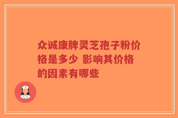 众诚康牌灵芝孢子粉价格是多少 影响其价格的因素有哪些-第1张图片-超越