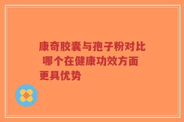 康奇胶囊与孢子粉对比 哪个在健康功效方面更具优势-第1张图片-超越 康奇胶囊与孢子粉对比 哪个在健康功效方面更具优势-第1张图片-超越