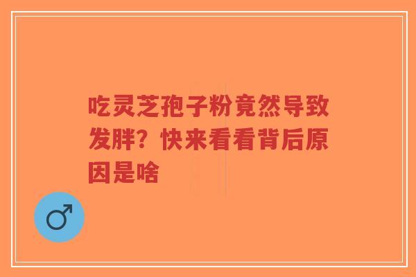 吃灵芝孢子粉竟然导致发胖?快来看看背后原因是啥-第1张图片-超越 吃灵芝孢子粉竟然导致发胖?快来看看背后原因是啥-第1张图片-超越