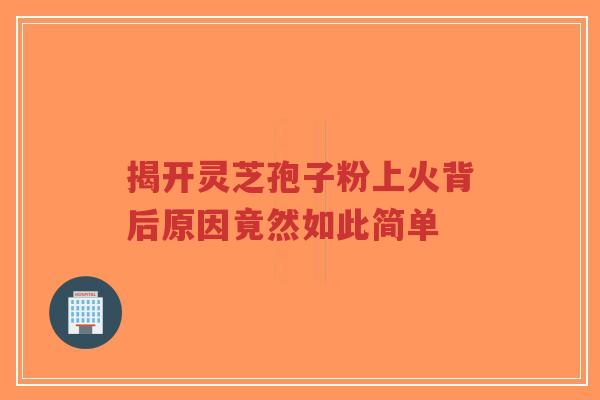 揭开灵芝孢子粉上火背后原因竟然如此简单-第1张图片-超越 揭开灵芝孢子粉上火背后原因竟然如此简单-第1张图片-超越
