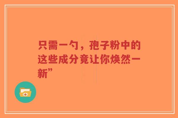 只需一勺,孢子粉中的这些成分竟让你焕然一新”-第1张图片-超越 只需一勺,孢子粉中的这些成分竟让你焕然一新”-第1张图片-超越