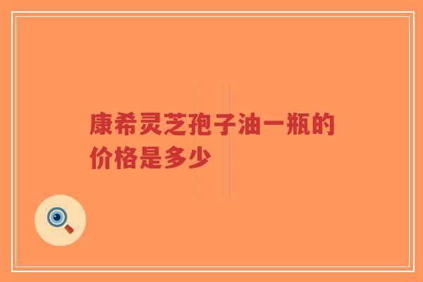 康希灵芝孢子油一瓶的价格是多少-第1张图片-超越 康希灵芝孢子油一瓶的价格是多少-第1张图片-超越