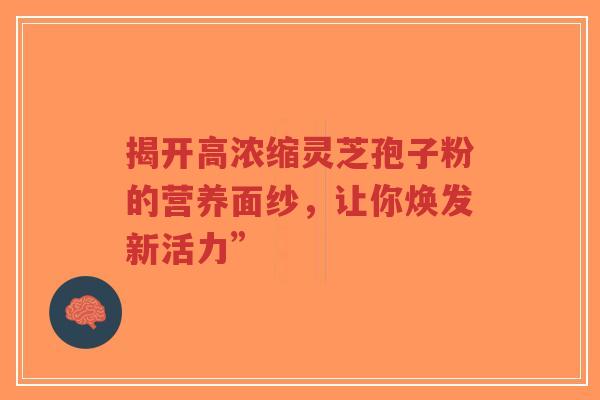 揭开高浓缩灵芝孢子粉的营养面纱，让你焕发新活力”-第1张图片-超越