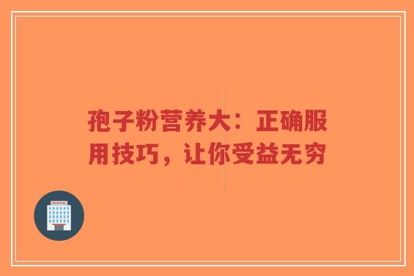 孢子粉营养大：正确服用技巧，让你受益无穷-第1张图片-超越