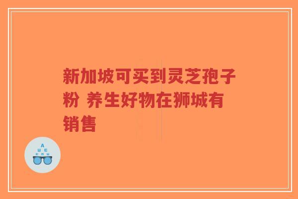 新加坡可买到灵芝孢子粉 养生好物在狮城有销售-第1张图片-超越 新加坡可买到灵芝孢子粉 养生好物在狮城有销售-第1张图片-超越