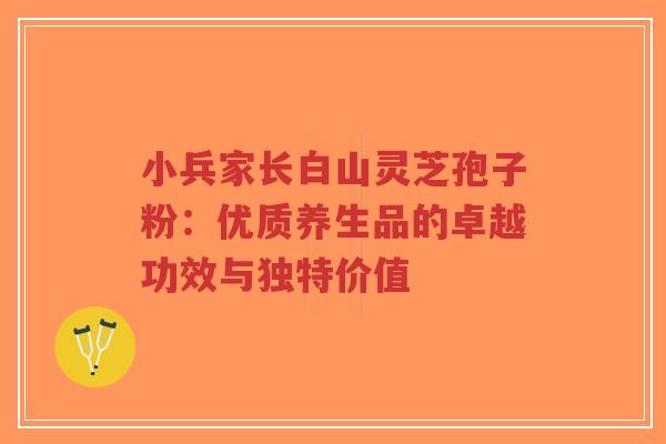小兵家长白山灵芝孢子粉：优质养生品的卓越功效与独特价值-第1张图片-超越