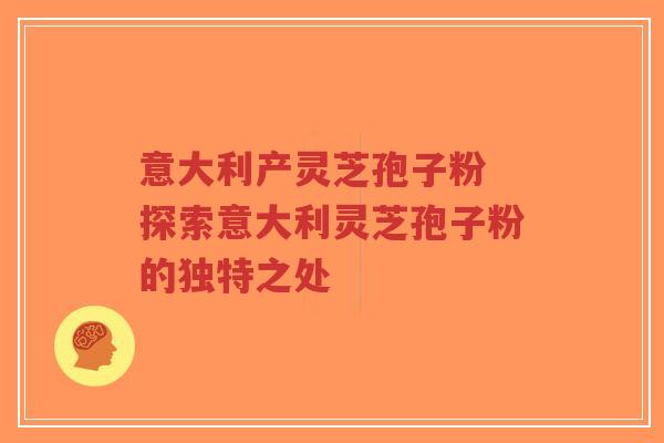 意大利产灵芝孢子粉 探索意大利灵芝孢子粉的独特之处-第1张图片-超越 意大利产灵芝孢子粉 探索意大利灵芝孢子粉的独特之处-第1张图片-超越