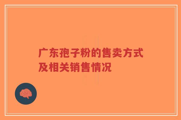 广东孢子粉的售卖方式及相关销售情况-第1张图片-超越