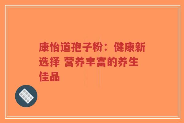 康怡道孢子粉：健康新选择 营养丰富的养生佳品-第1张图片-超越