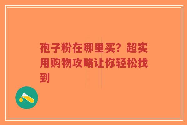孢子粉在哪里买？超实用购物攻略让你轻松找到-第1张图片-超越