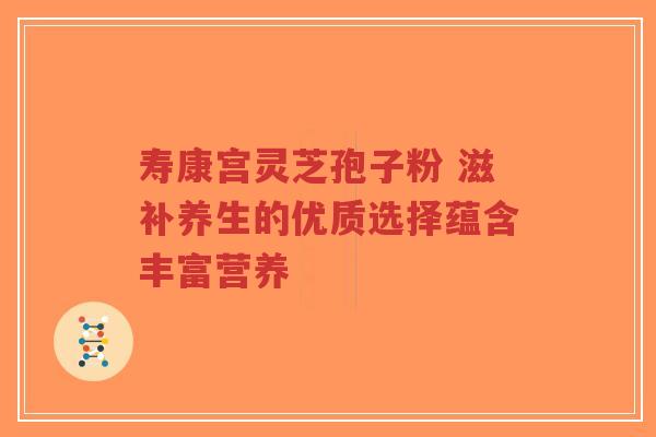 寿康宫灵芝孢子粉 滋补养生的优质选择蕴含丰富营养-第1张图片-超越