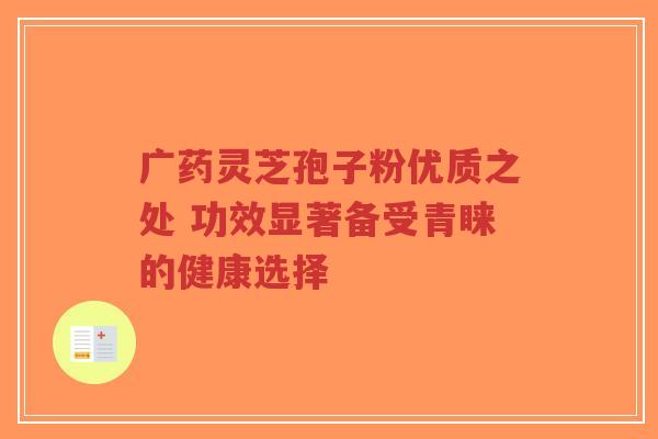 广药灵芝孢子粉优质之处 功效显著备受青睐的健康选择-第1张图片-超越 广药灵芝孢子粉优质之处 功效显著备受青睐的健康选择-第1张图片-超越