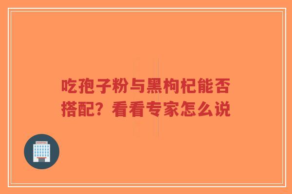 吃孢子粉与黑枸杞能否搭配?看看专家怎么说-第1张图片-超越 吃孢子粉与黑枸杞能否搭配?看看专家怎么说-第1张图片-超越