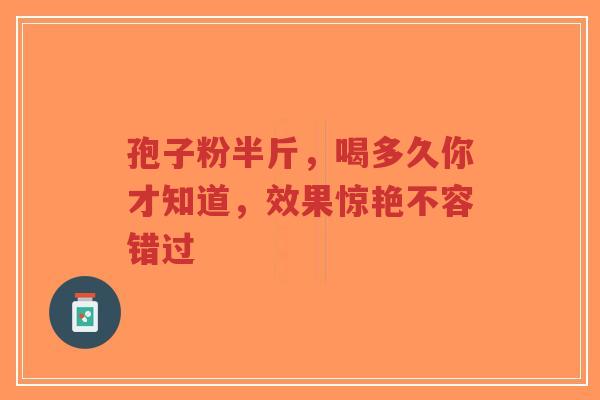 孢子粉半斤，喝多久你才知道，效果惊艳不容错过-第1张图片-超越