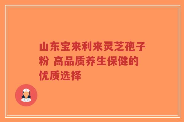山东宝来利来灵芝孢子粉 高品质养生保健的优质选择-第1张图片-超越