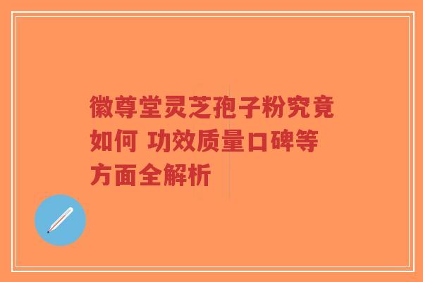 徽尊堂灵芝孢子粉究竟如何 功效质量口碑等方面全解析-第1张图片-超越 徽尊堂灵芝孢子粉究竟如何 功效质量口碑等方面全解析-第1张图片-超越