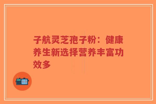 子航灵芝孢子粉:健康养生新选择营养丰富功效多-第1张图片-超越 子航灵芝孢子粉:健康养生新选择营养丰富功效多-第1张图片-超越