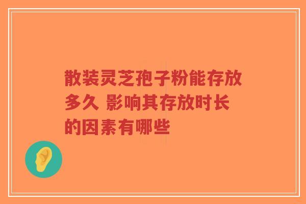 散装灵芝孢子粉能存放多久 影响其存放时长的因素有哪些-第1张图片-超越 散装灵芝孢子粉能存放多久 影响其存放时长的因素有哪些-第1张图片-超越