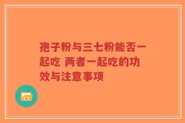 孢子粉与三七粉能否一起吃 两者一起吃的功效与注意事项-第1张图片-超越 孢子粉与三七粉能否一起吃 两者一起吃的功效与注意事项-第1张图片-超越