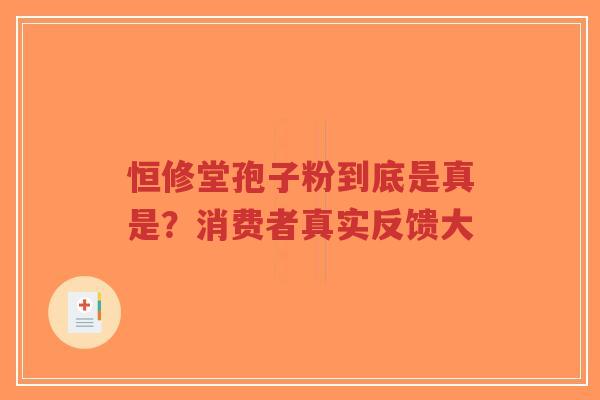 恒修堂孢子粉到底是真是?消费者真实反馈大-第1张图片-超越 恒修堂孢子粉到底是真是?消费者真实反馈大-第1张图片-超越
